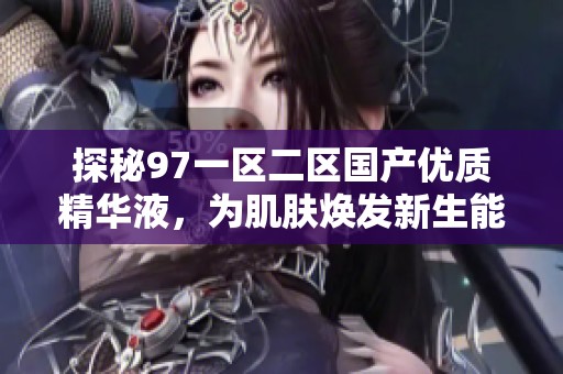 探秘97一区二区国产优质精华液，为肌肤焕发新生能量