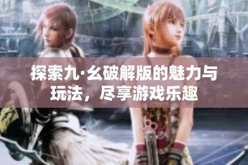 探索九·幺破解版的魅力与玩法，尽享游戏乐趣