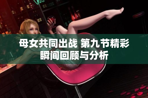 母女共同出战 第九节精彩瞬间回顾与分析