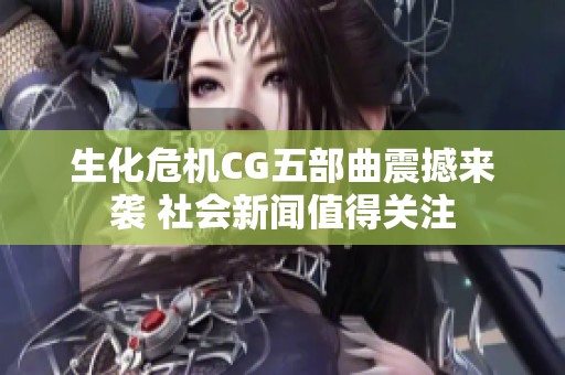 生化危机CG五部曲震撼来袭 社会新闻值得关注