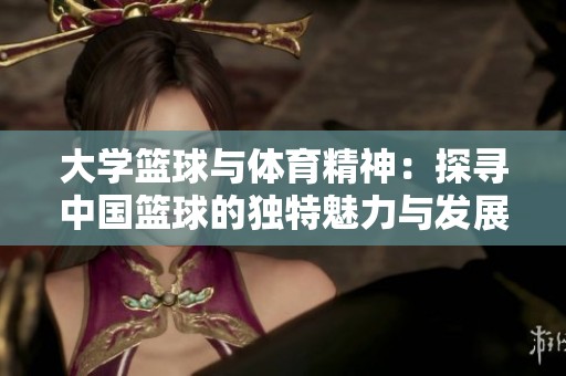 大学篮球与体育精神：探寻中国篮球的独特魅力与发展之路