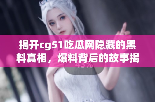 揭开cg51吃瓜网隐藏的黑料真相，爆料背后的故事揭秘