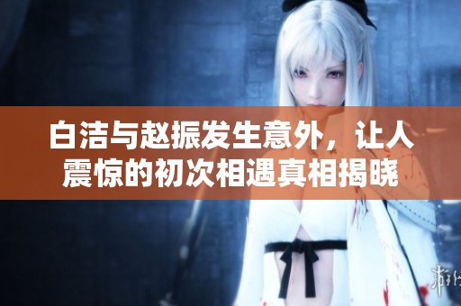 白洁与赵振发生意外，让人震惊的初次相遇真相揭晓