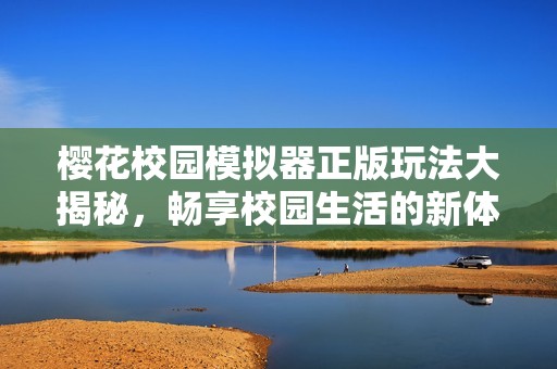 樱花校园模拟器正版玩法大揭秘，畅享校园生活的新体验