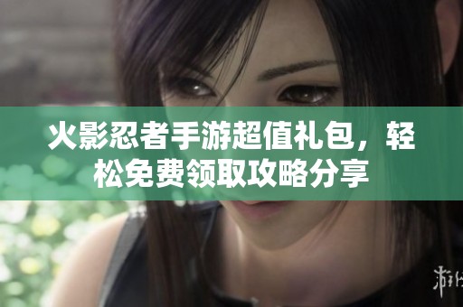 火影忍者手游超值礼包，轻松免费领取攻略分享