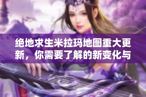绝地求生米拉玛地图重大更新，你需要了解的新变化与玩法解析