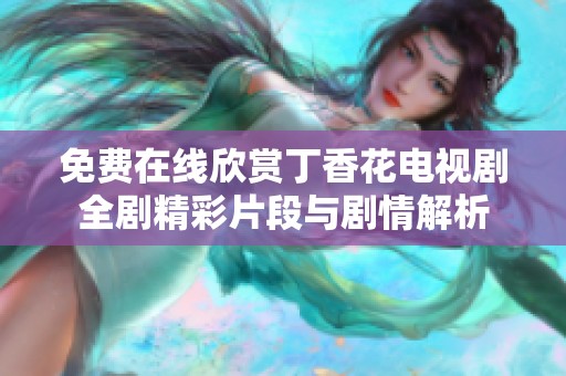 免费在线欣赏丁香花电视剧全剧精彩片段与剧情解析