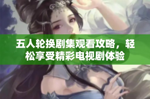 五人轮换剧集观看攻略，轻松享受精彩电视剧体验