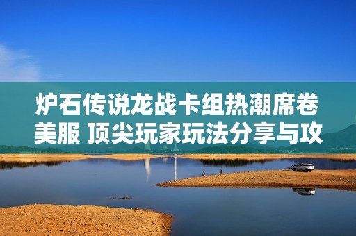 炉石传说龙战卡组热潮席卷美服 顶尖玩家玩法分享与攻略解析