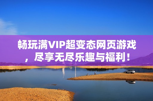 畅玩满VIP超变态网页游戏，尽享无尽乐趣与福利！