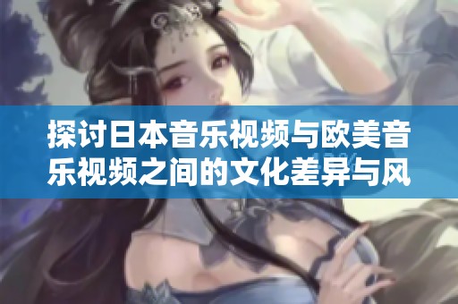 探讨日本音乐视频与欧美音乐视频之间的文化差异与风格特点