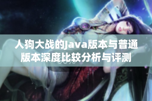 人狗大战的Java版本与普通版本深度比较分析与评测