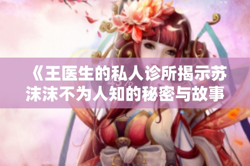 《王医生的私人诊所揭示苏沫沫不为人知的秘密与故事》