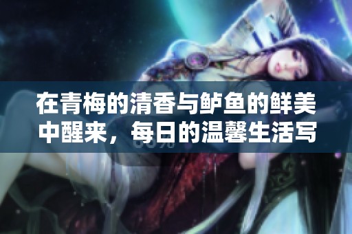 在青梅的清香与鲈鱼的鲜美中醒来，每日的温馨生活写照