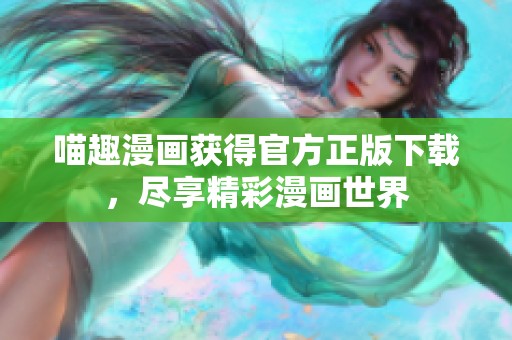 喵趣漫画获得官方正版下载，尽享精彩漫画世界