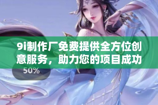 9i制作厂免费提供全方位创意服务，助力您的项目成功