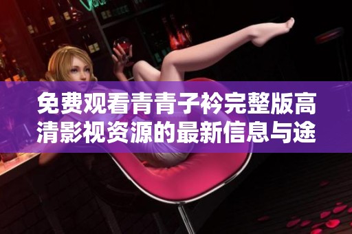 免费观看青青子衿完整版高清影视资源的最新信息与途径
