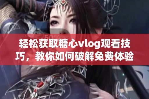 轻松获取糖心vlog观看技巧，教你如何破解免费体验方法