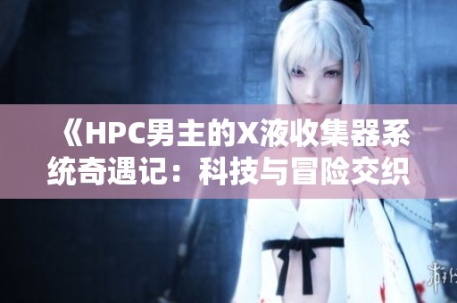 《HPC男主的X液收集器系统奇遇记：科技与冒险交织的旅程》
