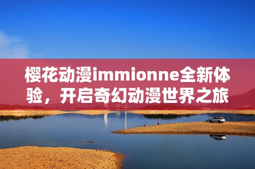 樱花动漫immionne全新体验，开启奇幻动漫世界之旅