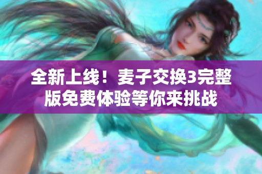 全新上线！麦子交换3完整版免费体验等你来挑战