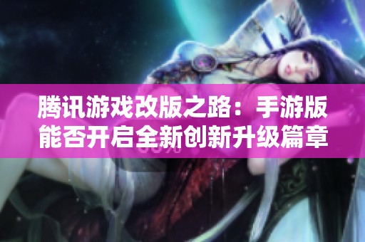 腾讯游戏改版之路：手游版能否开启全新创新升级篇章？