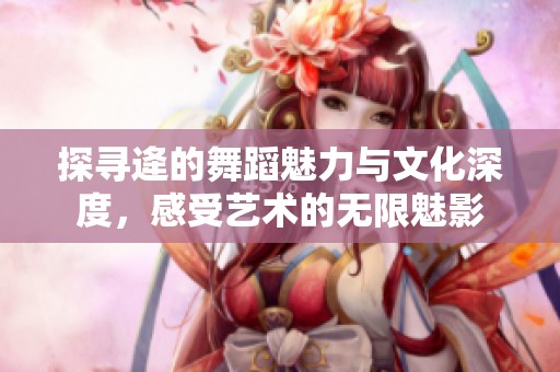 探寻逄的舞蹈魅力与文化深度，感受艺术的无限魅影