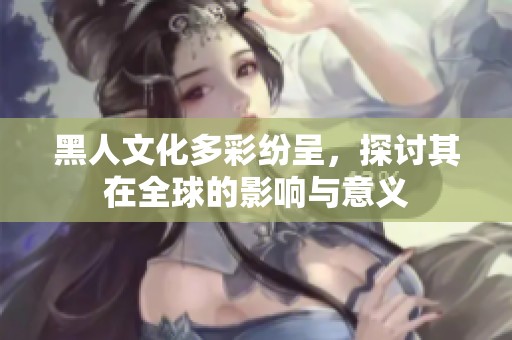 黑人文化多彩纷呈，探讨其在全球的影响与意义