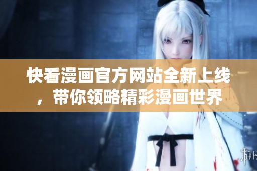 快看漫画官方网站全新上线，带你领略精彩漫画世界