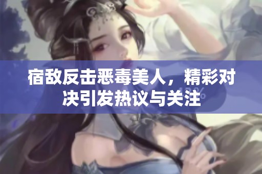 宿敌反击恶毒美人，精彩对决引发热议与关注