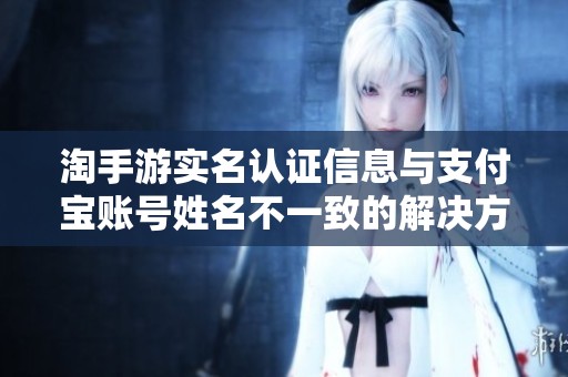 淘手游实名认证信息与支付宝账号姓名不一致的解决方案
