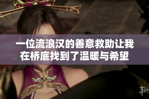 一位流浪汉的善意救助让我在桥底找到了温暖与希望