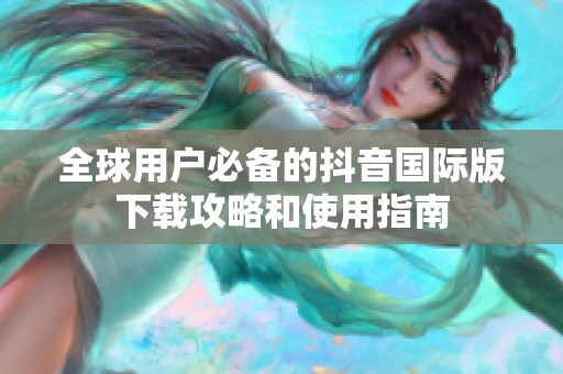 全球用户必备的抖音国际版下载攻略和使用指南