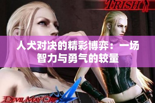 人犬对决的精彩博弈：一场智力与勇气的较量