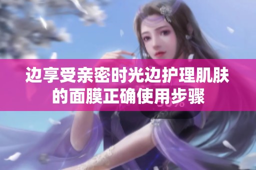 边享受亲密时光边护理肌肤的面膜正确使用步骤