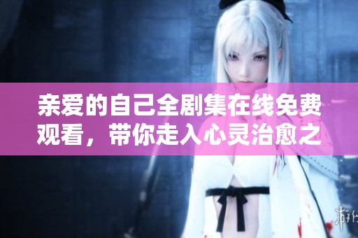 亲爱的自己全剧集在线免费观看，带你走入心灵治愈之旅