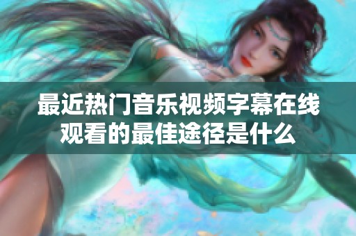 最近热门音乐视频字幕在线观看的最佳途径是什么