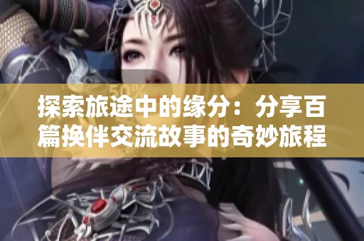 探索旅途中的缘分：分享百篇换伴交流故事的奇妙旅程