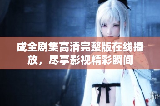 成全剧集高清完整版在线播放，尽享影视精彩瞬间