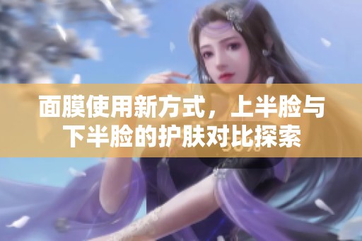 面膜使用新方式，上半脸与下半脸的护肤对比探索