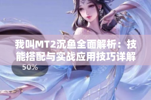 我叫MT2沉鱼全面解析：技能搭配与实战应用技巧详解