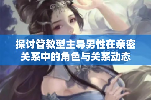探讨管教型主导男性在亲密关系中的角色与关系动态