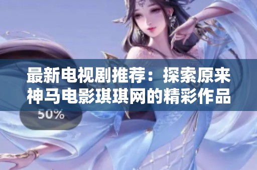 最新电视剧推荐：探索原来神马电影琪琪网的精彩作品