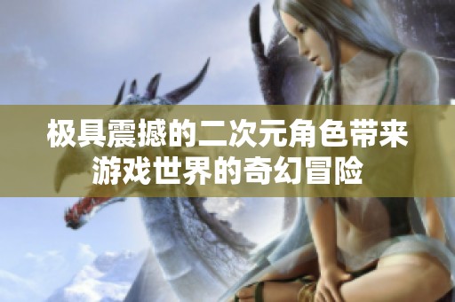 极具震撼的二次元角色带来游戏世界的奇幻冒险