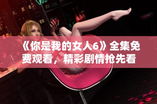 《你是我的女人6》全集免费观看，精彩剧情抢先看