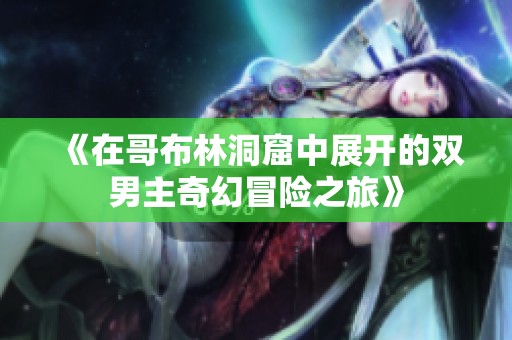 《在哥布林洞窟中展开的双男主奇幻冒险之旅》