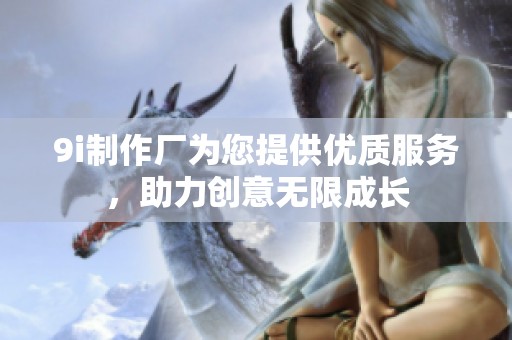 9i制作厂为您提供优质服务，助力创意无限成长