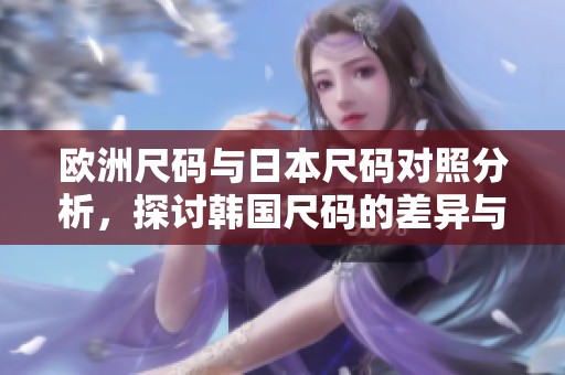 欧洲尺码与日本尺码对照分析，探讨韩国尺码的差异与选择指南