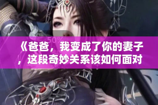 《爸爸，我变成了你的妻子，这段奇妙关系该如何面对》