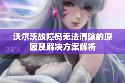 沃尔沃故障码无法清除的原因及解决方案解析